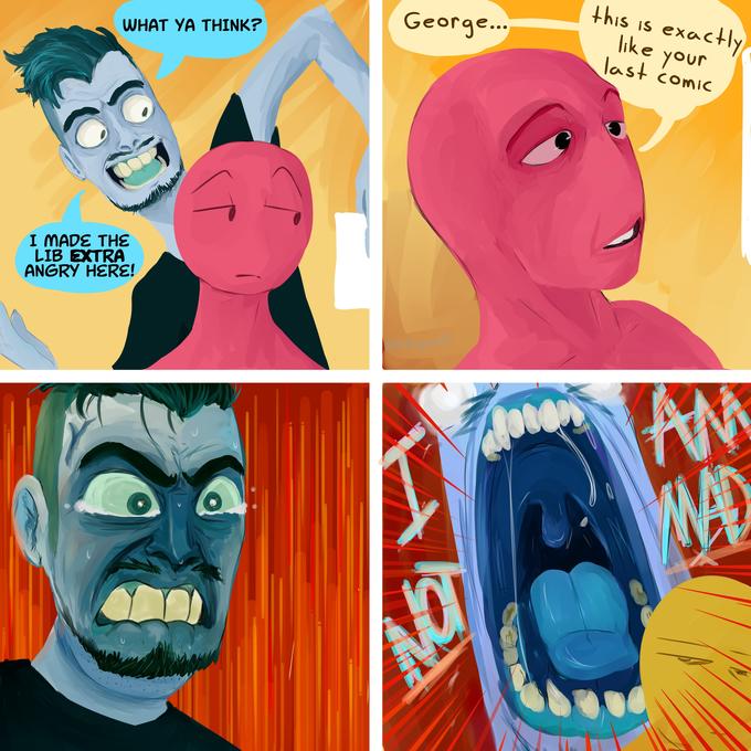 this is exactly like your last comic George... WHAT YA THINK? I MADE THE LIB EXTRA ANGRY HERE! AN WA