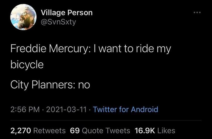 Village Person @SvnSxty Freddie Mercury: I want to ride my bicycle City Planners: no 2:56 PM · 2021-03-11 · Twitter for Android 2,270 Retweets 69 Quote Tweets 16.9K Likes