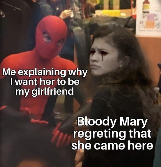Me explaining why I want her to be my girlfriend Bloody Mary regreting that she came here