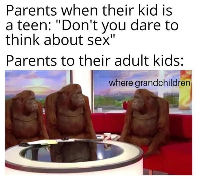 Parents when their kid is a teen: "Don't you dare to think about sex" Parents to their adult kids: where grandchildren