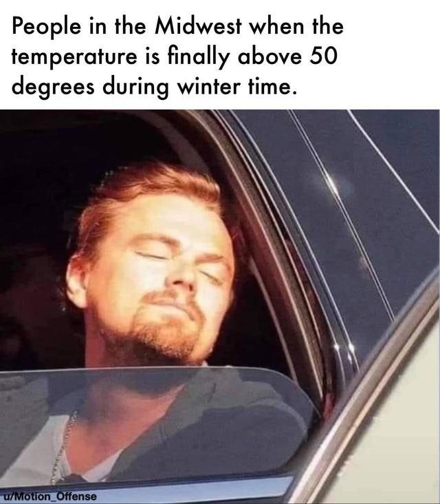 People in the Midwest when the temperature is finally above 50 degrees during winter time. u/Motion_Offense