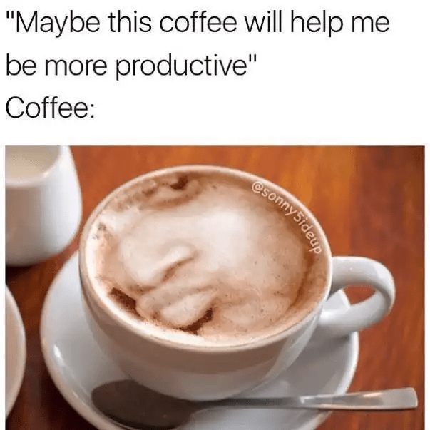 "Maybe this coffee will help me be more productive" Coffee: esonnySideup