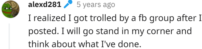 alexd281 5 years ago I realized I got trolled by a fb group after I posted. I will go stand in my corner and think about what I've done.