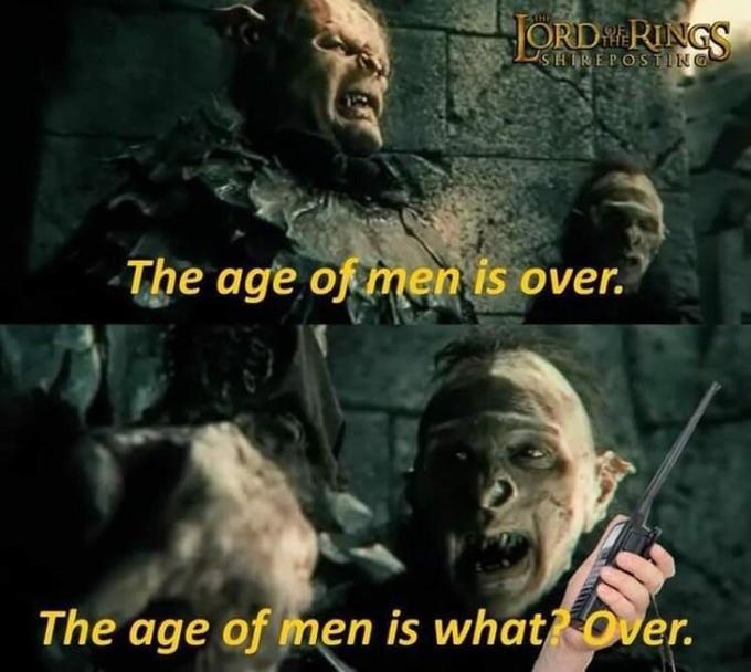 ORD RINGS SHIREPOSTING -The age of mnen is over. The age of men is what Over.