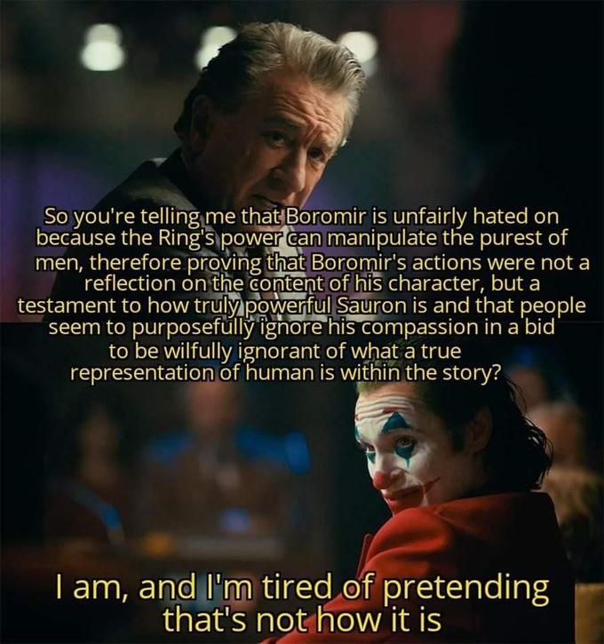 So you're telling me that Boromir is unfairly hated on because the Ring's power can manipulate the purest of men, therefore proving that Boromir's actions were not a reflection on the content of his character, but a testament to how truly powerful Sauron is and that people seem to purposefülly ighore his compassion in a'bid to be wilfully ignorant of what a true representation of human is within the story? I am, and l'm tired of pretending that's not how it is