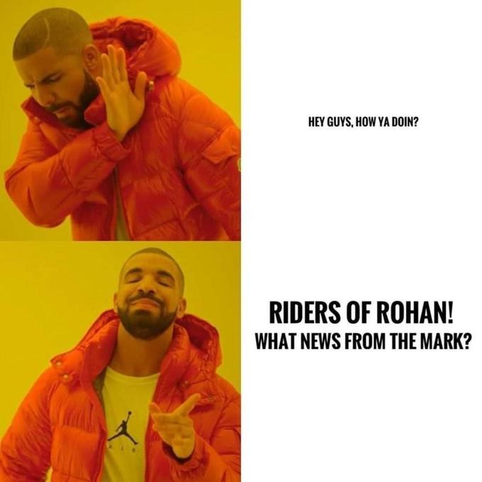 HEY GUYS, HOW YA DOIN? RIDERS OF ROHAN! WHAT NEWS FROM THE MARK?