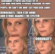 GOVERNMENT: IF YOU'RE SICK PLEASE TRY TO STAY ROME FROM WORK TO PREVENT SPREADING THE VIRUS PEOPLE WE CANT! WE DON'T GET PAID SICK LEAVE! DEMOCRATS: THEN STAY HOME AND STRIKE AGAINST THE SYSTEM 0000KAY? yar गुण्रटीय पश