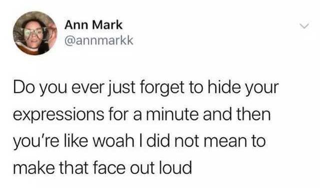 Ann Mark @annmarkk Do you ever just forget to hide your expressions for a minute and then you're like woah I did not mean to make that face out loud