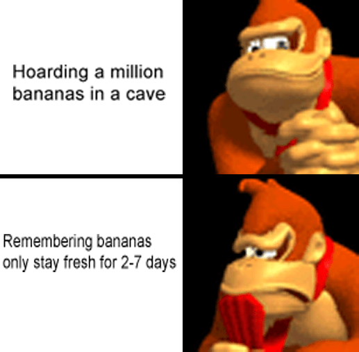 Hoarding a million bananas in a cave Remembering bananas only stay fresh for 2-7 days