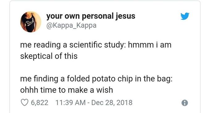 your own personal jesus @Карра_Карра Rad me reading a scientific study: hmmm i am skeptical of this me finding a folded potato chip in the bag: ohhh time to make a wish O 6,822 11:39 AM - Dec 28, 2018