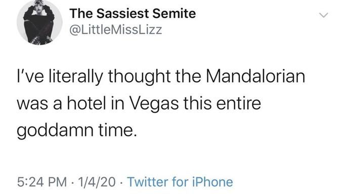 The Sassiest Semite @LittleMissLizz I've literally thought the Mandalorian was a hotel in Vegas this entire goddamn time. 5:24 PM 1/4/20 · Twitter for iPhone