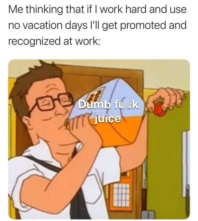 Me thinking that if I work hard and use no vacation days l'll get promoted and recognized at work: Dumb fk ATT juice