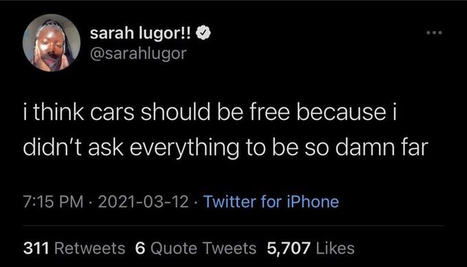 sarah lugor!! @sarahlugor i think cars should be free because i didn't ask everything to be so damn far 7:15 PM · 2021-03-12 · Twitter for iPhone 311 Retweets 6 Quote Tweets 5,707 Likes