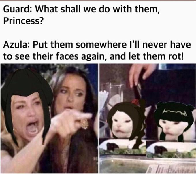 Guard: What shall we do with them, Princess? Azula: Put them somewhere l'll never have to see their faces again, and let them rot!