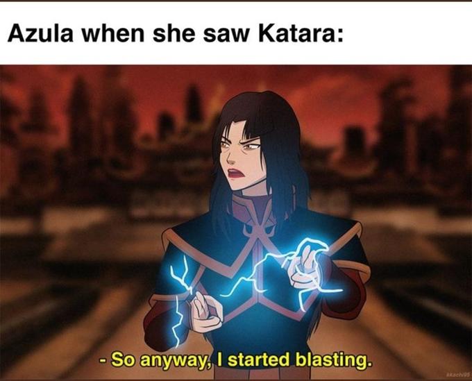 Azula when she saw Katara: - So anyway, I started blasting. kkachi95