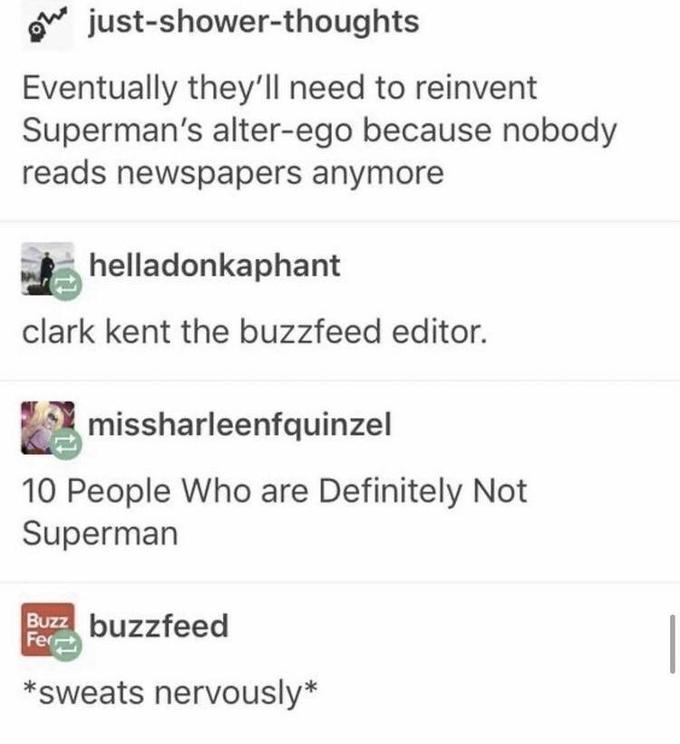 w just-shower-thoughts Eventually they'll need to reinvent Superman's alter-ego because nobody reads newspapers anymore helladonkaphant clark kent the buzzfeed editor. missharleenfquinzel 10 People Who are Definitely Not Superman Buzz buzzfeed Fer *sweats nervously*