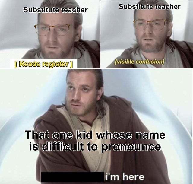 Substitute teacher Substitute teacher [Reads register] [visible confusion] That one kid whose name is difficult to pronounce i'm here