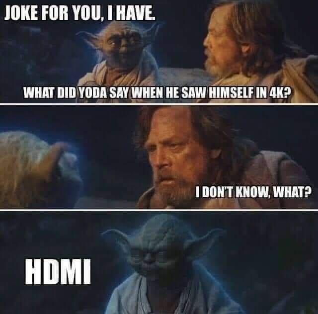 JOKE FOR YOU, I HAVE. WHAT DID YODA SAY WHEN HE SAW HIMSELF IN 4K? I DON'T KNOW, WHAT? HDMI