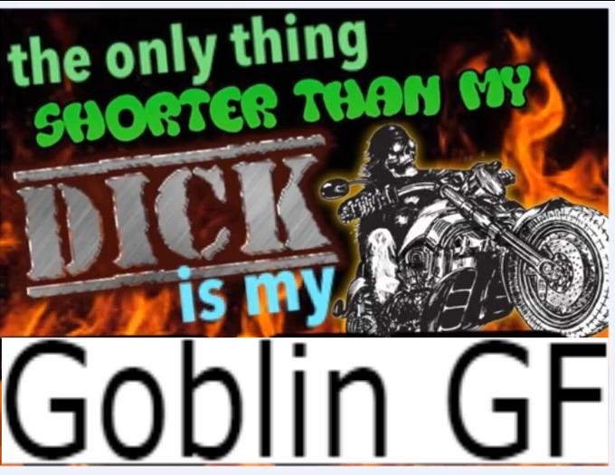 the only thing SHORTER THAN MY D--- uis my Goblin GF