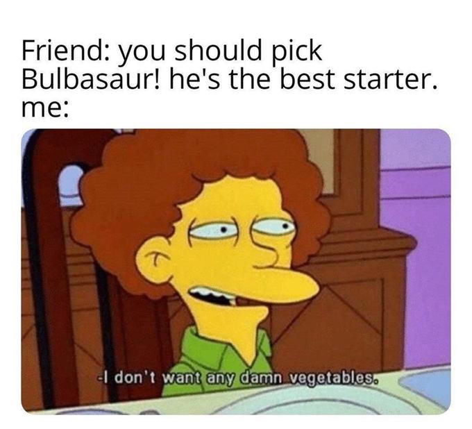 Friend: you should pick Bulbasaur! he's the best starter. me: I don't want any damn vegetables.