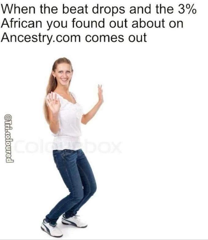 When the beat drops and the 3% African you found out about on Ancestry.com comes out icolebox @Tri.coloured