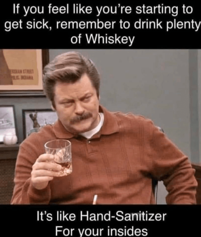 If you feel like you're starting to get sick, remember to drink plenty of Whiskey LUG NOANA It's like Hand-Sanitizer For your insides