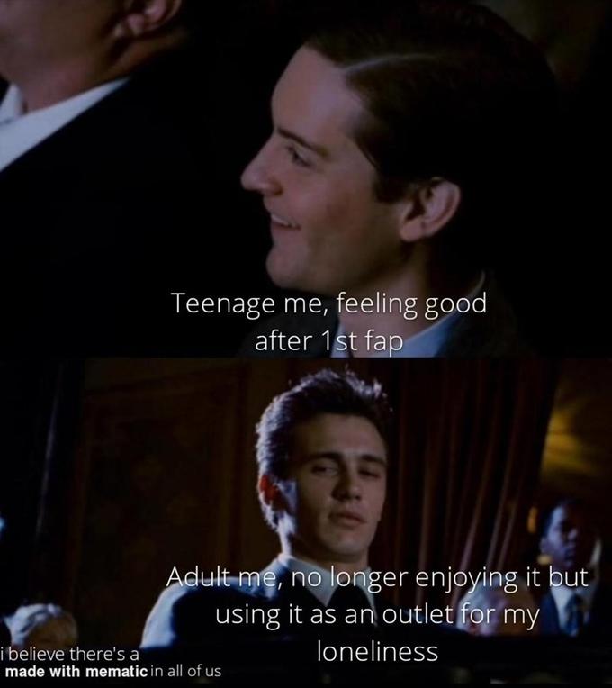 Teenage me, feeling good after 1st fap Adult me, no longer enjoying it but using it as an outlet for my i believe there's a made with mematic in all of us loneliness