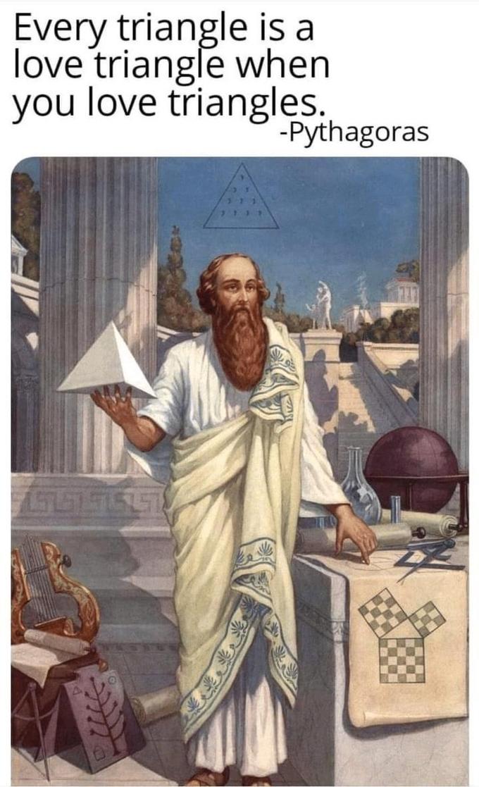 Every triangle is a love triangle when you love triangles. -Pythagoras