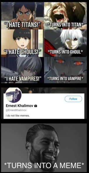 "THATE TITANS!" TURNS INTO TITAN "THATE GHOULS!P *TURNS INTO GHOUL* "I HATE VAMPIRES!" *TURNS INTO VAMPIRE* Follow Ernest Khalimov A @Ernestkhalimov I do not like memes. *TURNS INTO A MEME*