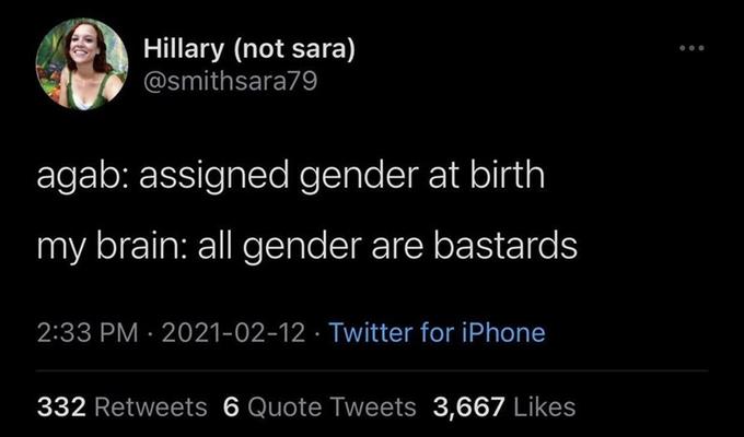 Hillary (not sara) @smithsara79 agab: assigned gender at birth my brain: all gender are bastards 2:33 PM · 2021-02-12 · Twitter for iPhone 332 Retweets 6 Quote Tweets 3,667 Likes