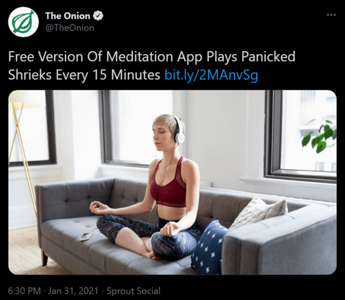 The Onion @TheOnion Free Version Of Meditation App Plays Panicked Shrieks Every 15 Minutes bit.ly/2MAnvSg 6:30 PM · Jan 31, 2021 · Sprout Social
