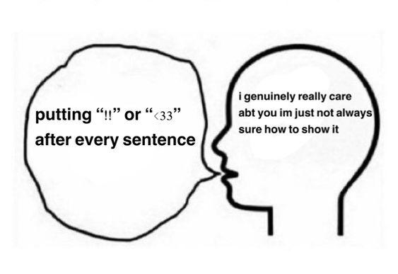 i genuinely really care abt you im just not always putting "!" or "<33" sure how to show it after every sentence