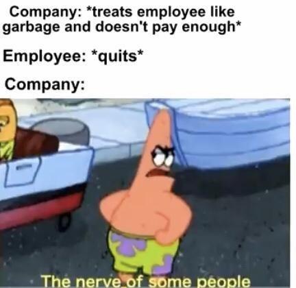 Company: *treats employee like garbage and doesn't pay enough* Employee: *quits* Company: The nerve of some péople