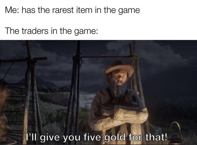 Me: has the rarest item in the game The traders in the game: P'Il give you five gold for that!