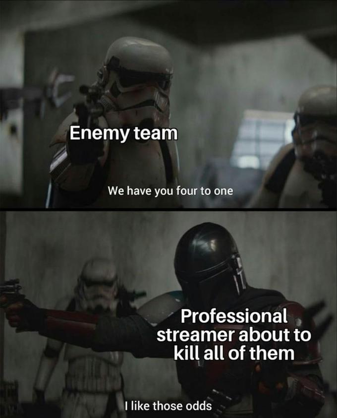 Enemy team We have you four to one Professional streamer about to kill all of them I like those odds