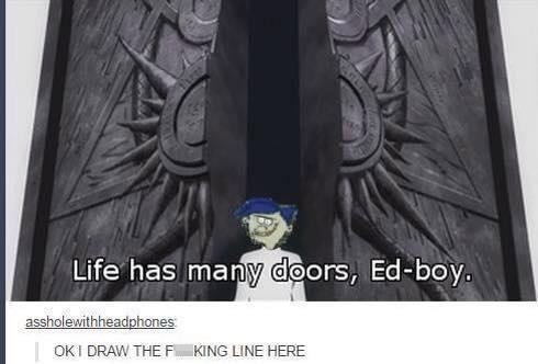 Life has many doors, Ed-boy. assholewithheadphones OKI DRAW THE F KING LINE HERE