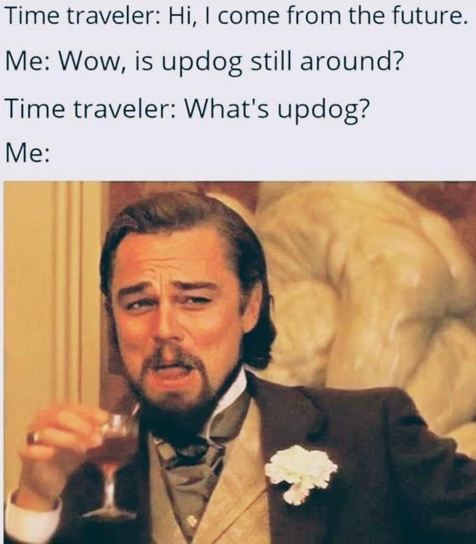 Time traveler: Hi, I come from the future. Me: Wow, is updog still around? Time traveler: What's updog? Me: