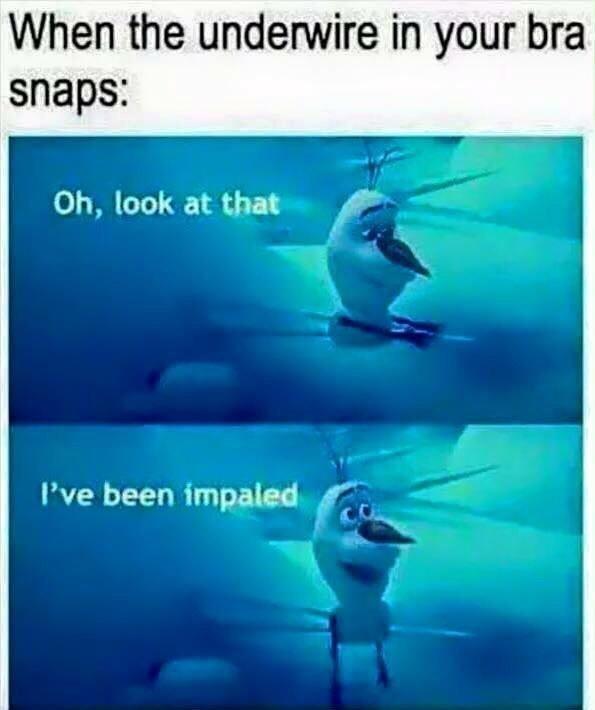 When the underwire in your bra snaps: Oh, look at that I've been impaled