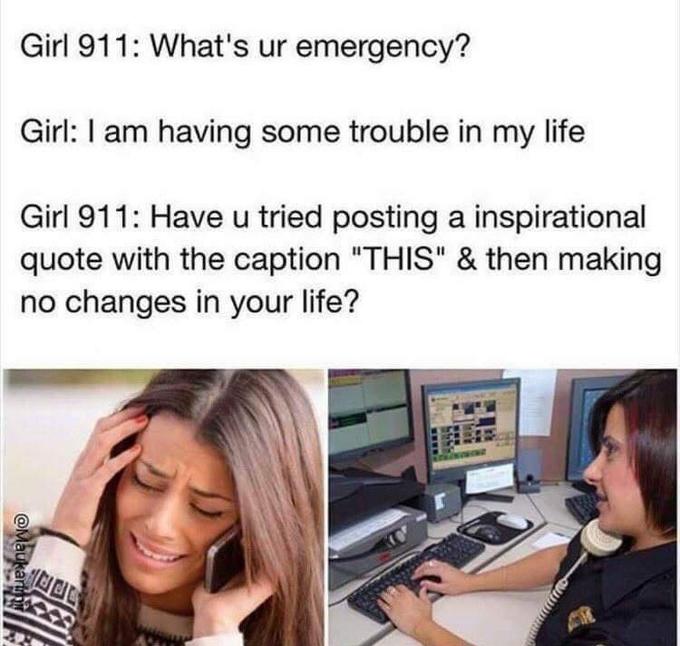 Girl 911: What's ur emergency? Girl: I am having some trouble in my life Girl 911: Have u tried posting a inspirational quote with the caption "THIS" & then making no changes in your life?