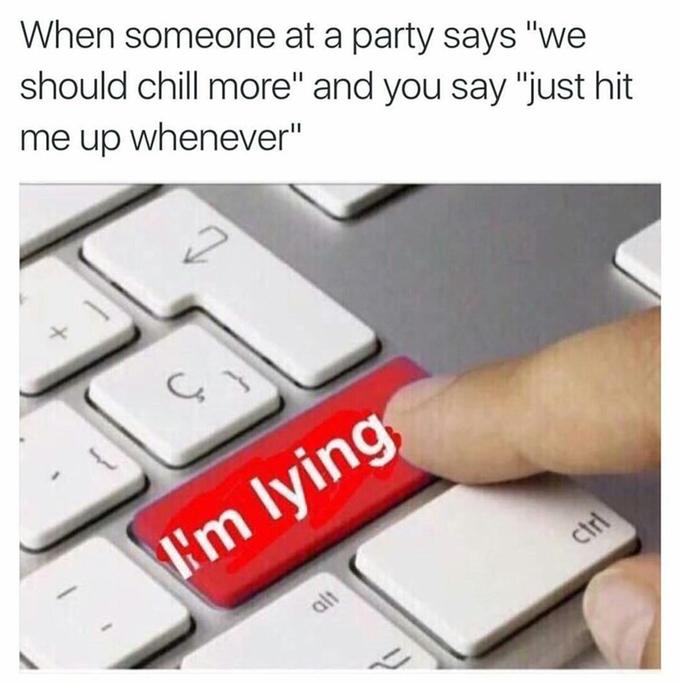 When someone at a party says "we should chill more" and you say "just hit me up whenever" I'm lying alt ctri