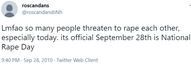 roscandans @roscandansbNh Lmfao so many people threaten to r--- each other, especially today. its official September 28th is National R--- Day 9:40 PM · Sep 28, 2010 · Twitter Web Client