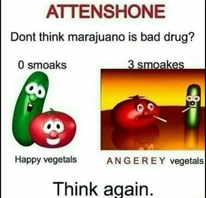 ATTENSHONE Dont think marajuano is bad drug? O smoaks 3 smoakes Happy vegetals ANGEREY vegetals Think again.