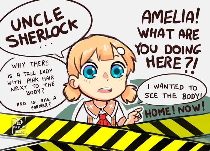 UNCLE SHERLOCK AMELIA! WHAT ARE YOU DOING HERE 71 WHY THERE IS A TALL LADY WITH PINK HAIR NEXT TO THE BODY ? IS SHE A FARMER ? I WANTED TO SEE THE BODY! AND HOME! NOW! MATEUS ALVES