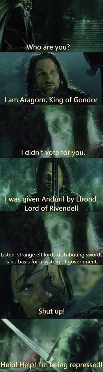 Who are you? I am Aragorn, King of Gondor I didn't vote for you. I was given Andúril by Elrond, Lord of Rivendell Listen, strange elf lords distributing swords is no basis for a system of government. Shut up! Help! Help! I'm being repressed!