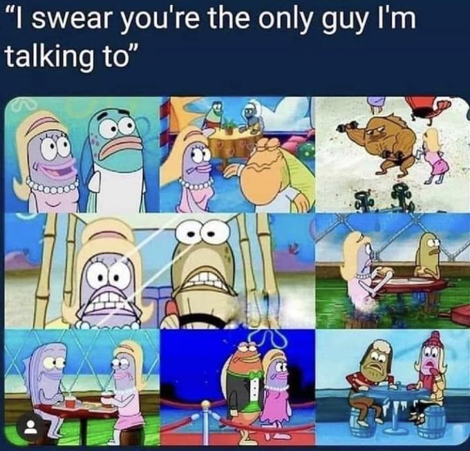 "I swear you're the only guy Il'm talking to"