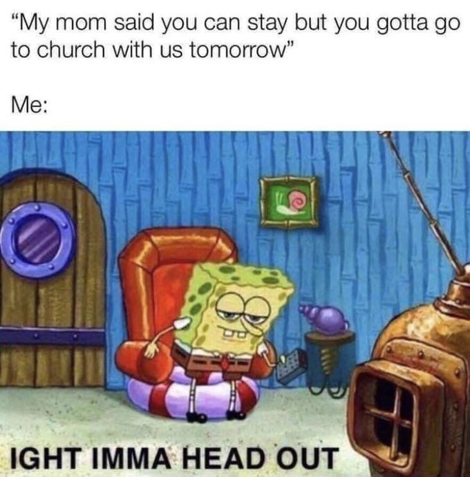 "My mom said you can stay but you gotta go to church with us tomorrow" Мe: IGHT IMMA HEAD OUT