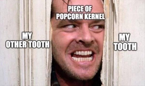 PIECE OF POPCORN KERNEL MY OTHER TOOTH MY TOOTH