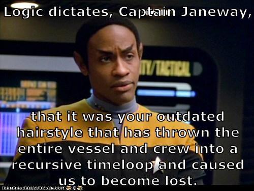 Logic dictates, Capitain Janeway, VTACTICALD that it was your outdated hairstyle that has thrown the entire vessel and crew into a recursive timeloop and caused us to become lost. TOANHASCHEEZBURGER. COM G