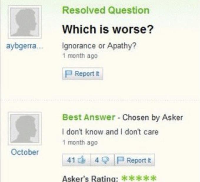 Resolved Question Which is worse? aybgerra.. Ignorance or Apathy? 1 month ago PReport It Best Answer - Chosen by Asker I don't know and I don't care 1 month ago October 41 4 P Report it Asker's Rating: *****