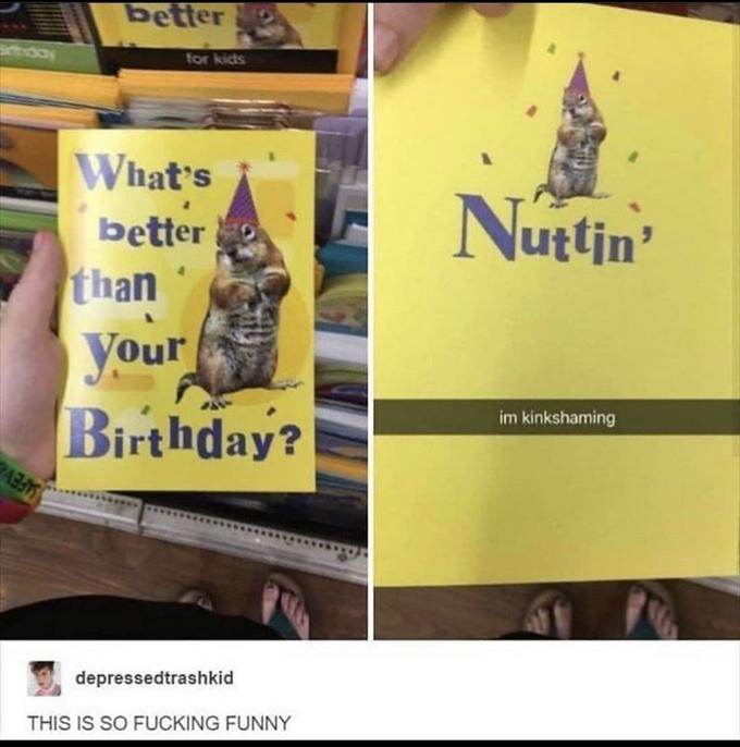 better ahday for kids What's better Nuttin' than Уour Birthday? im kinkshaming SAFEV depressedtrashkid THIS IS SO F------ FUNNY